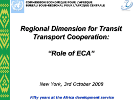 COMMISSION ECONOMIQUE POUR L’AFRIQUE BUREAU SOUS-REGIONAL POUR L’AFRIQUE CENTRALE  Regional Dimension for Transit Transport Cooperation: “Role of ECA”  New York, 3rd October 2008 Fifty years at.