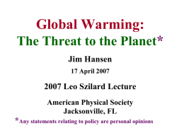 Global Warming: The Threat to the Planet* Jim Hansen 17 April 2007  2007 Leo Szilard Lecture American Physical Society Jacksonville, FL  *Any statements relating to policy are.
