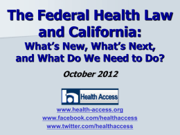 The Federal Health Law and California: What’s New, What’s Next, and What Do We Need to Do? October 2012  www.health-access.org www.facebook.com/healthaccess www.twitter.com/healthaccess.