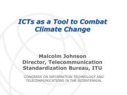 ICTs as a Tool to Combat Climate Change  Malcolm Johnson Director, Telecommunication Standardization Bureau, ITU CONGRESS ON INFORMATION TECHNOLOGY AND TELECOMMUNICATIONS IN THE BICENTENNIAL International Telecommunication Union.