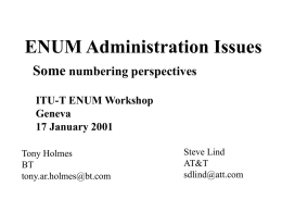 ENUM Administration Issues Some numbering perspectives ITU-T ENUM Workshop Geneva 17 January 2001 Tony Holmes BT tony.ar.holmes@bt.com  Steve Lind AT&T sdlind@att.com.