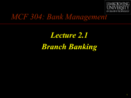 MCF 304: Bank Management Lecture 2.1 Branch Banking Branch Banking •  •  The business of a bank is carried out by the branch office The branch network.