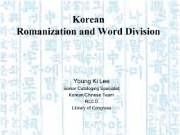 Korean Romanization and Word Division  Young Ki Lee Senior Cataloging Specialist Korean/Chinese Team RCCD Library of Congress.