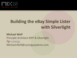 Building the eBay Simple Lister with Silverlight Michael Wolf Principle Architect WPF & Silverlight Michael.Wolf@cynergysystems.com.