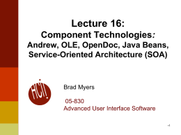 Lecture 16: Component Technologies: Andrew, OLE, OpenDoc, Java Beans, Service-Oriented Architecture (SOA)  Brad Myers  05-830 Advanced User Interface Software 