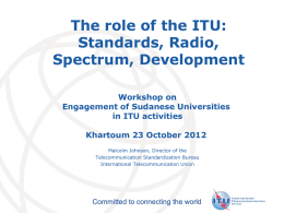 The role of the ITU: Standards, Radio, Spectrum, Development Workshop on Engagement of Sudanese Universities in ITU activities Khartoum 23 October 2012 Malcolm Johnson, Director of the Telecommunication.