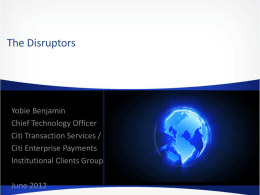 The Disruptors  Yobie Benjamin Chief Technology Officer Citi Transaction Services / Citi Enterprise Payments Institutional Clients Group June 2012