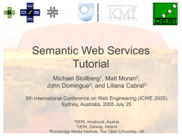 Semantic Web Services Tutorial Michael Stollberg1, Matt Moran2, John Domingue3, and Liliana Cabral3 5th International Conference on Web Engineering (ICWE 2005) Sydney, Australia, 2005 July.