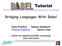 Tutorial Bridging Languages With Babel Gary Kumfert Tamara Dahlgren Thomas Epperly James Leek Center for Applied Scientific Computing UCRL-PRES-205332 This work was performed under the auspices of the.