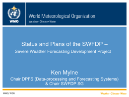 WMO  Status and Plans of the SWFDP – Severe Weather Forecasting Development Project  Ken Mylne Chair DPFS (Data-processing and Forecasting Systems) & Chair SWFDP SG WMO;