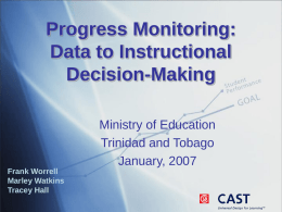Progress Monitoring: Data to Instructional Decision-Making Ministry of Education Trinidad and Tobago January, 2007 Frank Worrell Marley Watkins Tracey Hall.