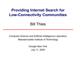 Providing Internet Search for Low-Connectivity Communities Bill Thies Computer Science and Artificial Intelligence Laboratory Massachusetts Institute of Technology Google New York July 11, 2005