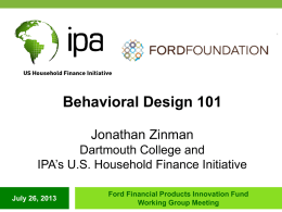 Behavioral Design 101 Jonathan Zinman Dartmouth College and IPA’s U.S. Household Finance Initiative July 26, 2013  Ford Financial Products Innovation Fund Working Group Meeting.