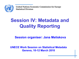 United Nations Economic Commission for Europe Statistical Division  Session IV: Metadata and Quality Reporting Session organiser: Jana Meliskova UNECE Work Session on Statistical Metadata Geneva, 10-12