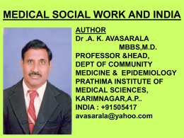 MEDICAL SOCIAL WORK AND INDIA AUTHOR Dr .A. K. AVASARALA MBBS,M.D. PROFESSOR &HEAD, DEPT OF COMMUNITY MEDICINE & EPIDEMIOLOGY PRATHIMA INSTITUTE OF MEDICAL SCIENCES, KARIMNAGAR,A.P.. INDIA : +91505417 avasarala@yahoo.com.