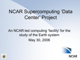 NCAR Supercomputing ‘Data Center’ Project An NCAR-led computing ‘facility’ for the study of the Earth system May 30, 2006