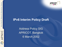 IPv6 Interim Policy Draft Address Policy SIG APRICOT, Bangkok 6 March 2002 Overview • • • • •  Goals Key Issues Addressed FAQ Policy Summary Questions.