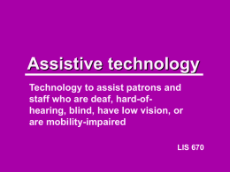 Assistive technology Technology to assist patrons and staff who are deaf, hard-ofhearing, blind, have low vision, or are mobility-impaired LIS 670