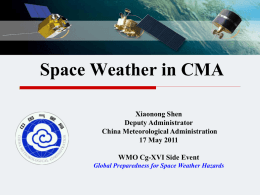Space Weather in CMA Xiaonong Shen Deputy Administrator China Meteorological Administration 17 May 2011 WMO Cg-XVI Side Event Global Preparedness for Space Weather Hazards.