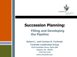 Succession Planning: Filling and Developing the Pipeline Robert L. and Carolyn N. Turknett Turknett Leadership Group 2310 Parklake Drive, Suite 500 Atlanta, GA 30345 770.270.1723 www.turknett.com.