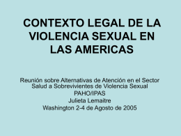 CONTEXTO LEGAL DE LA VIOLENCIA SEXUAL EN LAS AMERICAS Reunión sobre Alternativas de Atención en el Sector Salud a Sobrevivientes de Violencia Sexual PAHO/IPAS Julieta Lemaitre Washington.