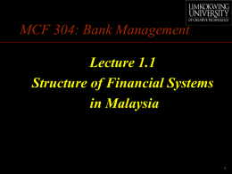 MCF 304: Bank Management Lecture 1.1 Structure of Financial Systems in Malaysia Structure of Financial Systems in Malaysia •  Financial System (FS) acts as a mechanism to.