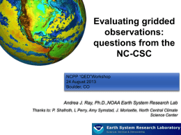 Evaluating gridded observations: questions from the NC-CSC NCPP “QED”Workshop 24 August 2013 Boulder, CO  Andrea J. Ray, Ph.D.,NOAA Earth System Research Lab Thanks to: P.