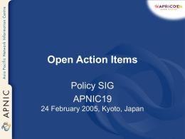 Open Action Items Policy SIG APNIC19 24 February 2005, Kyoto, Japan pol-18-003 • Pending approval at each remaining stage of the policy proposal process… – APNIC.