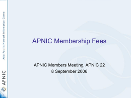 APNIC Membership Fees  APNIC Members Meeting, APNIC 22 8 September 2006 What’s coming up… • • • • • •  Background Current structure and issues Fee structure principles Proposed fee structure Impact Discussion.
