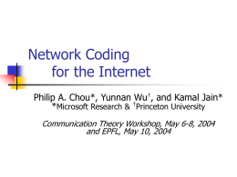 Network Coding for the Internet Philip A. Chou*, Yunnan Wu†, and Kamal Jain* *Microsoft Research & †Princeton University Communication Theory Workshop, May 6-8, 2004 and.