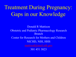 Treatment During Pregnancy: Gaps in our Knowledge Donald R Mattison Obstetric and Pediatric Pharmacology Research Branch Center for Research for Mothers and Children NICHD, NIH, HHS mattisod@mail.nih.gov 301