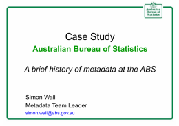 Case Study Australian Bureau of Statistics A brief history of metadata at the ABS  Simon Wall Metadata Team Leader simon.wall@abs.gov.au.