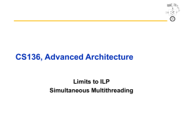 CS136, Advanced Architecture Limits to ILP Simultaneous Multithreading Outline • • • • • • • •  Limits to ILP (another perspective) Thread Level Parallelism Multithreading Simultaneous Multithreading Power 4 vs.