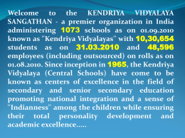 Welcome to the KENDRIYA VIDYALAYA SANGATHAN - a premier organization in India administering 1073 schools as on 01.09.2010 known as ''Kendriya Vidyalayas'' with.