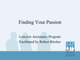 Finding Your Passion Lawyers Assistance Program Facilitated by Robert Bircher Where did I lose my Passion? • This seminar is based on the.