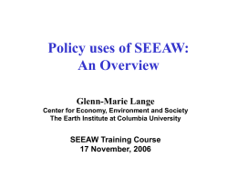 Policy uses of SEEAW: An Overview Glenn-Marie Lange Center for Economy, Environment and Society The Earth Institute at Columbia University  SEEAW Training Course 17 November, 2006