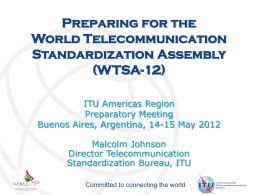 Preparing for the World Telecommunication Standardization Assembly (WTSA-12) ITU Americas Region Preparatory Meeting Buenos Aires, Argentina, 14-15 May 2012 Malcolm Johnson Director Telecommunication Standardization Bureau, ITU Committed to connecting the.