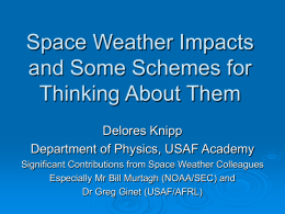 Space Weather Impacts and Some Schemes for Thinking About Them Delores Knipp Department of Physics, USAF Academy Significant Contributions from Space Weather Colleagues Especially Mr Bill.
