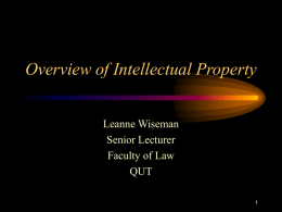 Overview of Intellectual Property Leanne Wiseman Senior Lecturer Faculty of Law QUT What is Intellectual Property? • • • • • • •  Copyright Patents Trade Marks Designs Breach of Confidence/Trade Secrets Passing Off/S 52 Trade Practices.