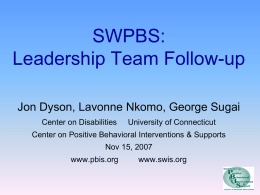 SWPBS: Leadership Team Follow-up Jon Dyson, Lavonne Nkomo, George Sugai Center on Disabilities  University of Connecticut  Center on Positive Behavioral Interventions & Supports  Nov 15, 2007 www.pbis.org  www.swis.org.