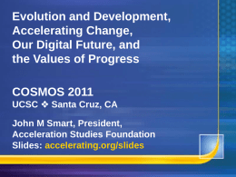 Evolution and Development, Accelerating Change, Our Digital Future, and the Values of Progress COSMOS 2011 UCSC  Santa Cruz, CA  John M Smart, President, Acceleration Studies Foundation Slides: