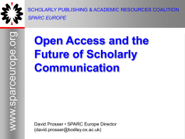 SCHOLARLY PUBLISHING & ACADEMIC RESOURCES COALITION  www.sparceurope.org  SPARC EUROPE  Open Access and the Future of Scholarly Communication  David Prosser • SPARC Europe Director (david.prosser@bodley.ox.ac.uk)