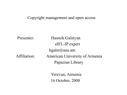 Copyright management and open access  Presenter:  Affiliation:  Hasmik Galstyan eIFL-IP expert hgalst@aua.am American University of Armenia Papazian Library Yerevan, Armenia 16 October, 2008