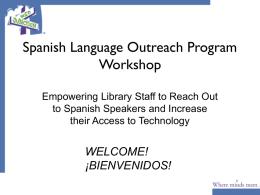Spanish Language Outreach Program Workshop Empowering Library Staff to Reach Out to Spanish Speakers and Increase their Access to Technology  WELCOME! ¡BIENVENIDOS!