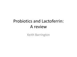 Probiotics and Lactoferrin: A review Keith Barrington Probiotics What are probiotics? • “Live micro-organisms which when administered in adequate amounts confer a health benefit on.