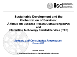 Sustainable Development and the Globalization of Services: A focus on Business Process Outsourcing (BPO) and Information Technology Enabled Services (ITES)  Scoping and Consultation Presentation February 2007  Oshani.