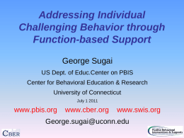 Addressing Individual Challenging Behavior through Function-based Support George Sugai US Dept. of Educ.Center on PBIS Center for Behavioral Education & Research University of Connecticut July 1 2011  www.pbis.org  www.cber.org  www.swis.org  George.sugai@uconn.edu.