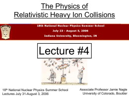 The Physics of Relativistic Heavy Ion Collisions  Lecture #4  18th National Nuclear Physics Summer School Lectures July 31-August 3, 2006  Associate Professor Jamie Nagle University of.