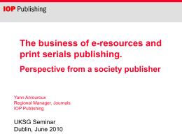 The business of e-resources and print serials publishing. Perspective from a society publisher  Yann Amouroux Regional Manager, Journals IOP Publishing  UKSG Seminar Dublin, June 2010