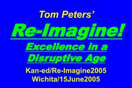 Tom Peters’  Re-Imagine! Excellence in a Disruptive Age Kan-ed/Re-Imagine2005 Wichita/15June2005 It is the foremost task— and responsibility— of our generation to re-imagine our enterprises, private and public.